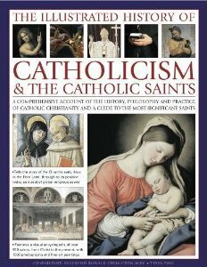 The Illustrated History Of Catholicism & The Catholic Saints: A Comprehensive Account of the History, Philosophy and Practice of Catholic Christianity and a Guide to the Most Significant Saints by Tessa Paul, Ronald Creighton-Jobe