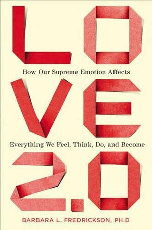 Love 2.0: How Our Supreme Emotion Affects Everything We Feel, Think, Do, and Become by Barbara L. Fredrickson