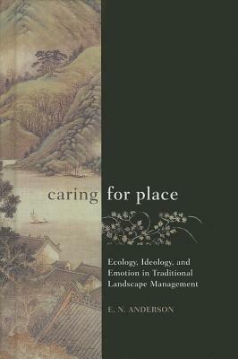 Caring for Place: Ecology, Ideology, and Emotion in Traditional Landscape Management by E. N. Anderson