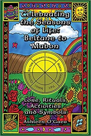 Celebrating the Seasons of Life: Beltane to Mabon: Lore, Rituals, Activities and Symbols by Ashleen O'Gaea