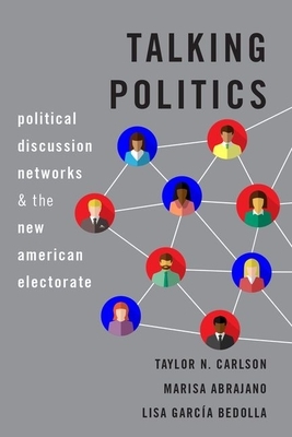 Talking Politics: Political Discussion Networks and the New American Electorate by Lisa García Bedolla, Marisa Abrajano, Taylor N. Carlson