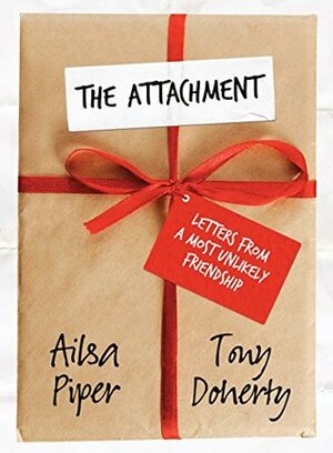 The Attachment: Letters from a Most Unlikely Friendship by Ailsa Piper, Tony Doherty