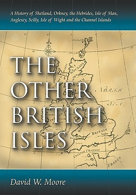 The Other British Isles: A History of Shetland, Orkney, the Hebrides, Isle of Man, Anglesey, Scilly, Isle of Wight and the Channel Islands by David W. Moore