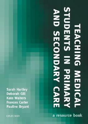 Teaching Medical Students in Primary and Secondary Care: A Resource Book by Deborah Gill, Sarah Hartley, Frances Carter