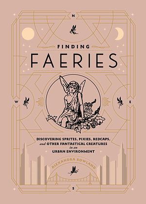 Finding Faeries: Discovering Sprites, Pixies, Redcaps, and Other Fantastical Creatures in an Urban Environment by Alexandra Rowland