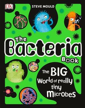 The Bacteria Book: The Big World of Really Tiny Microbes by Steve Mould