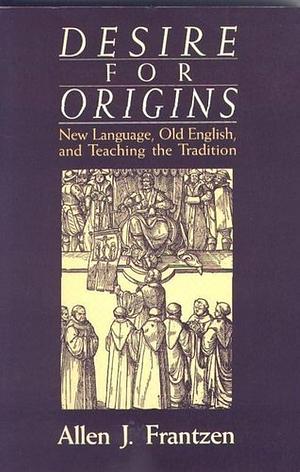 Desire for Origins: New Language, Old English, and Teaching the Tradition by Allen J. Frantzen