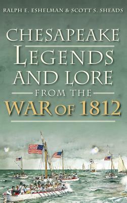 Chesapeake Legends and Lore from the War of 1812 by Ralph E. Eshelman, Scott S. Sheads