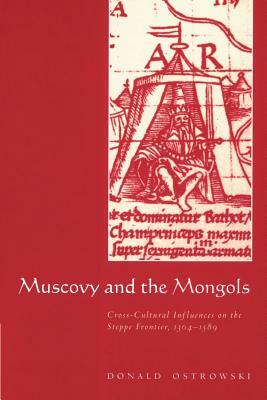 Muscovy and the Mongols: Cross-Cultural Influences on the Steppe Frontier, 1304-1589 by Donald Ostrowski