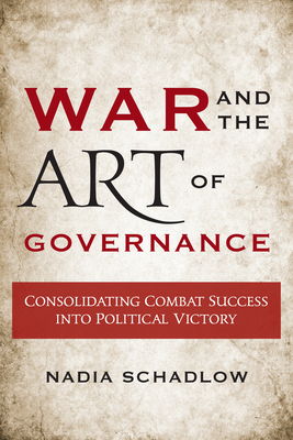 War and the Art of Governance: Consolidating Combat Success into Political Victory by Nadia Schadlow