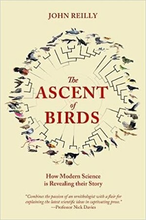 The Ascent of Birds: How Modern Science Is Revealing Their Story by John Reilly