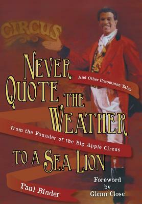 Never Quote the Weather to a Sea Lion: And Other Uncommon Tales from the Founder of the Big Apple Circus by Paul Binder