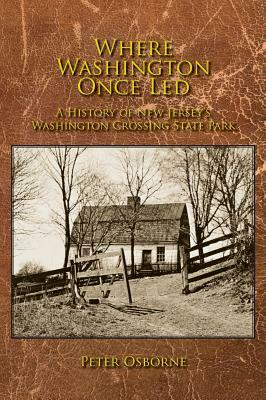 Where Washington Once Led: A History of New Jersey's Washington Crossing State Park by Peter Osborne