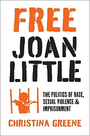 Free Joan Little: The Politics of Race, Sexual Violence, and Imprisonment by Christina Greene