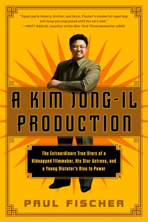 A Kim Jong-Il Production: The Extraordinary True Story of a Kidnapped Filmmaker, His Star Actress, and a Young Dictator's Rise to Power by Paul Fischer