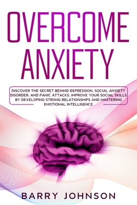 Overcome Anxiety: Discover the Secret Behind Depression, Social Anxiety Disorder, and Panic Attacks. Improve Your Social Skills by Devel by Barry Johnson