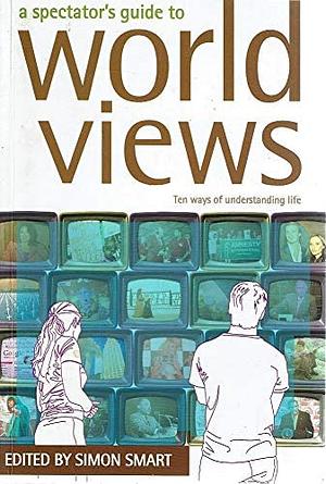 A Spectator's Guide to World Views: Ten Ways of Understanding Life by Simon Smart