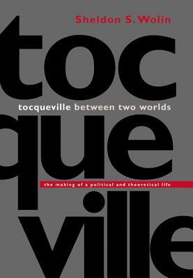 Tocqueville Between Two Worlds: The Making of a Political and Theoretical Life by Sheldon S. Wolin