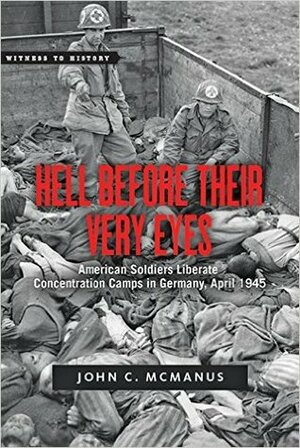 Hell Before Their Very Eyes: American Soldiers Liberate Concentration Camps in Germany, April 1945 by John C. McManus