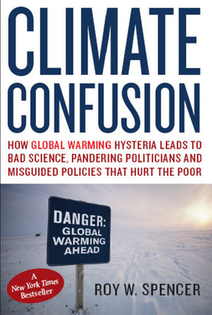 Climate Confusion: How Global Warming Hysteria Leads to Bad Science, Pandering Politicians and Misguided Policies That Hurt the Poor by Roy W. Spencer