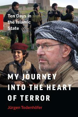 My Journey Into the Heart of Terror: Ten Days in the Islamic State by Jürgen Todenhöfer