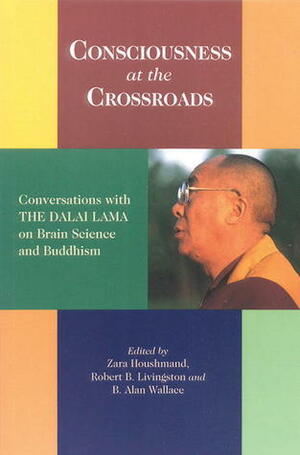 Consciousness at the Crossroads: Conversations with the Dalai Lama on Brain Science and Buddhism by Zara Houshmand, Robert B. Livingston, Dalai Lama XIV, Patricia S. Churchland, Thubten Jinpa, B. Alan Wallace