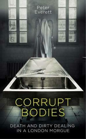 Corrupt Bodies: Death and Dirty Dealing in a London Morgue by Peter Everett, Kris Hollington