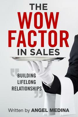 The Wow Factor in Sales: Building Lifelong Relationships by Angel Medina
