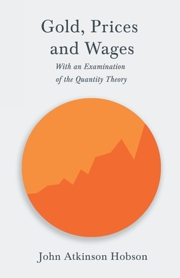 Gold, Prices and Wages - With an Examination of the Quantity Theory by John Atkinson Hobson