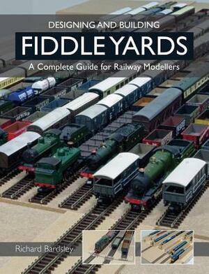 Designing and Building Fiddle Yards: A Complete Guide for Railway Modellers by Richard Bardsley