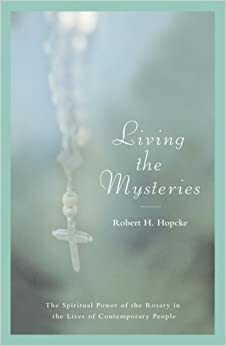 Living the Mysteries: Stories of the Miraculous Power of the Rosary from Around the World by Robert H. Hopcke