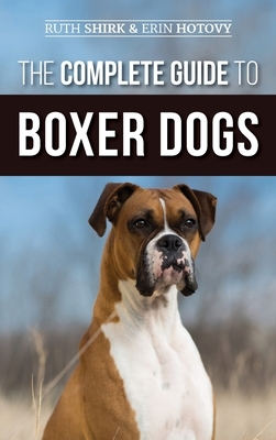 The Complete Guide to Boxer Dogs: Choosing, Raising, Training, Feeding, Exercising, and Loving Your New Boxer Puppy by Erin Hotovy, Ruth Shirk