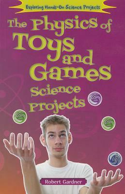 The Physics of Toys and Games Science Projects by Robert Gardner