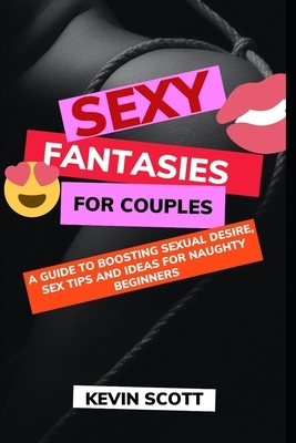 Sexy Fantasies For Couples: A Guide To Boosting Sexual Desire, Sex Tips And Ideas For Naughty Beginners by Kevin Scott