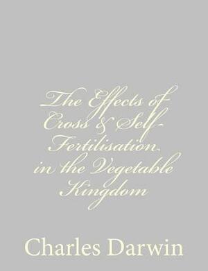 The Effects of Cross & Self-Fertilisation in the Vegetable Kingdom by Charles Darwin