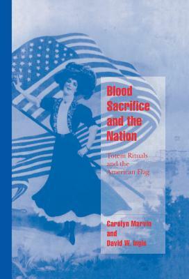 Blood Sacrifice and the Nation: Totem Rituals and the American Flag by Carolyn Marvin, David W. Ingle