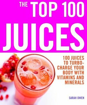 The Top 100 Juices: 100 Juices to Turbo-charge Your Body with Vitamins and Minerals by Sarah Owen