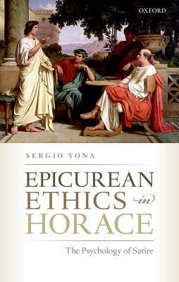 Epicurean Ethics in Horace: The Psychology of Satire by Sergio Yona
