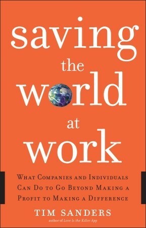 Saving the World at Work: What Companies and Individuals Can Do to Go Beyond Making a Profit to Making a Difference by Tim Sanders