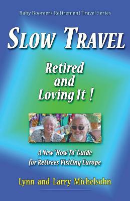 Slow Travel--Retired and Loving It!: A New "How to" Guide for Retirees Visiting Europe by Lynn Michelsohn, Larry Michelsohn