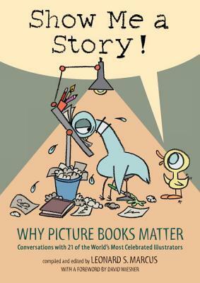 Show Me a Story!: Why Picture Books Matter: Conversations with 21 of the World's Most Celebrated Illustrators by Leonard S. Marcus