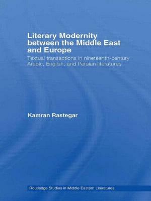 Literary Modernity Between the Middle East and Europe: Textual Transactions in 19th Century Arabic, English and Persian Literatures by Kamran Rastegar