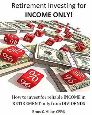 Retirement Investing for Income ONLY: How to Invest for Reliable Income in Retirement ONLY from Dividends by Bruce Miller