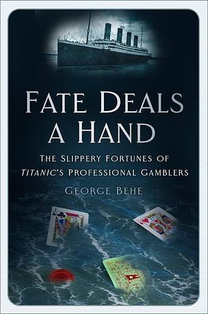 Fate Deals a Hand: The Slippery Fortunes of Titanic's Professional Gamblers by George Behe