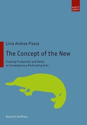 The Concept of the New: Framing Production and Value in Contemporary Performing Arts by Livia Andrea Piazza