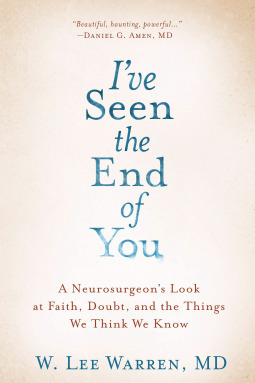 I've Seen the End of You: A Neurosurgeon's Look at Faith, Doubt, and the Things We Think We Know by W. Lee Warren
