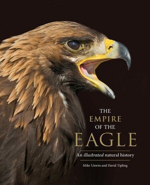 The Empire of the Eagle: An Illustrated Natural History by David Tipling, Mike Unwin