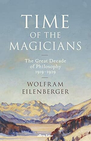 Time of the Magicians: The Invention of Modern Thought, 1919-1929 by Wolfram Eilenberger