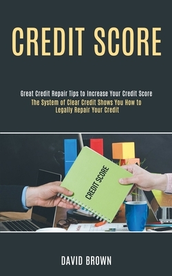 Credit Score: The System of Clear Credit Shows You How to Legally Repair Your Credit (Great Credit Repair Tips to Increase Your Cred by David Brown