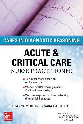 Acute & Critical Care Nurse Practitioner: Cases in Diagnostic Reasoning by Sarah A. Delgado, Suzanne M. Burns